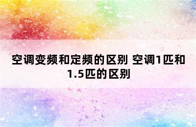 空调变频和定频的区别 空调1匹和1.5匹的区别